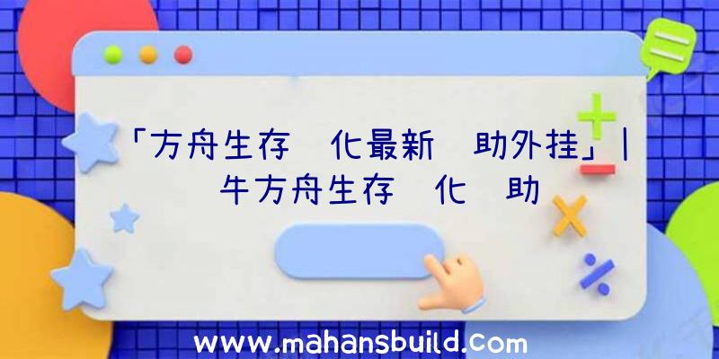 「方舟生存进化最新辅助外挂」|蜗牛方舟生存进化辅助